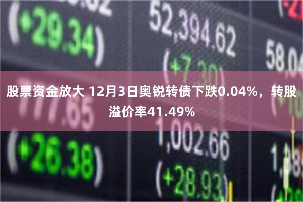 股票资金放大 12月3日奥锐转债下跌0.04%，转股溢价率41.49%