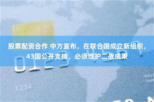 股票配资合作 中方宣布，在联合国成立新组织，43国公开支持，必须维护二战成果