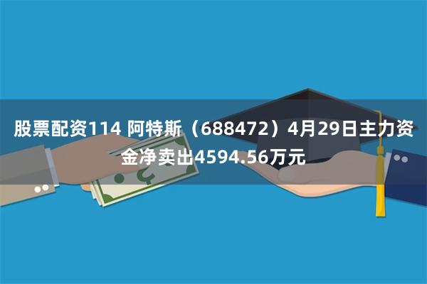 股票配资114 阿特斯（688472）4月29日主力资金净卖出4594.56万元