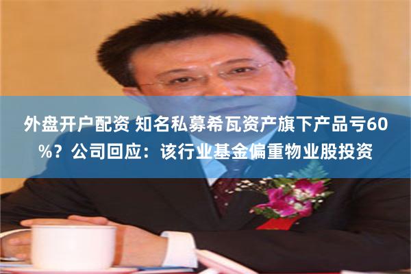 外盘开户配资 知名私募希瓦资产旗下产品亏60%？公司回应：该行业基金偏重物业股投资