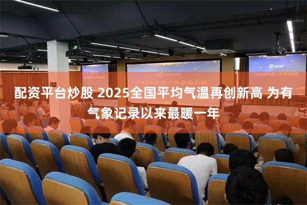 配资平台炒股 2025全国平均气温再创新高 为有气象记录以来最暖一年